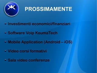 PROSSIMAMENTE
Investimenti economici/finanziari
Software Voip KeumaTech
Mobile Application (Android – iOS)
Video corsi formativi
Sala video conferenze
 