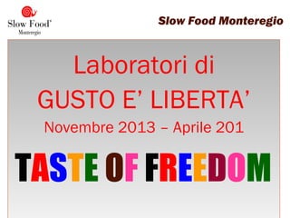 TASTE OF FREEDOM
Laboratori di
GUSTO E’ LIBERTA’
Novembre 2013 – Aprile 201
Slow Food Monteregio
 
