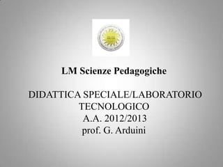 LM Scienze Pedagogiche

DIDATTICA SPECIALE/LABORATORIO
         TECNOLOGICO
          A.A. 2012/2013
          prof. G. Arduini
 