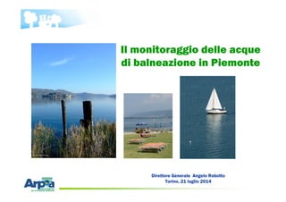 Direttore Generale Angelo Robotto
Torino, 21 luglio 2014
Il monitoraggio delle acque
di balneazione in Piemonte
 
