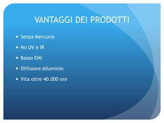 VANTAGGI DEI PRODOTTISenza MercurioNo UV e IRBasso EMIDiffusore AlluminioVita oltre 40.000 ore