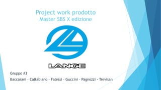 Project work prodotto 
Master SBS X edizione 
Gruppo #3 
Baccarani – Caltabiano – Falessi – Guccini – Pagnozzi - Trevisan 
 