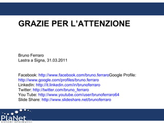 GRAZIE PER L’ATTENZIONE Bruno Ferraro Lastra a Signa, 31.03.2011 Facebook:  http://www.facebook.com/ bruno.ferraro Google ...