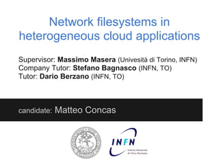 Network filesystems in
heterogeneous cloud applications
Supervisor: Massimo Masera (Univesità di Torino, INFN)
Company Tutor: Stefano Bagnasco (INFN, TO)
Tutor: Dario Berzano (INFN, TO)



candidate:   Matteo Concas
 
