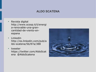 ALDO SCATENA


●
    Revista digital
    http://www.scoop.it/t/energi
    a-renovable-una-gran-
    cantidad-de-viento-en-
    espana
●
    Linkedin
    http://es.linkedin.com/pub/a
    ldo-scatena/5b/87a/388
●
    tweeter
    https://twitter.com/AldoScat
    ena @AldoScatena
 