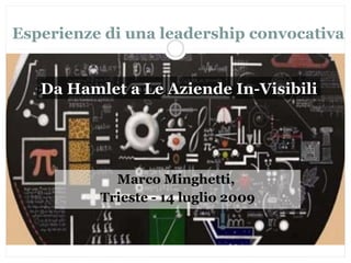Esperienze di una leadership convocativa Marco Minghetti,  Trieste - 14 luglio 2009 Da Hamlet a Le Aziende In-Visibili 