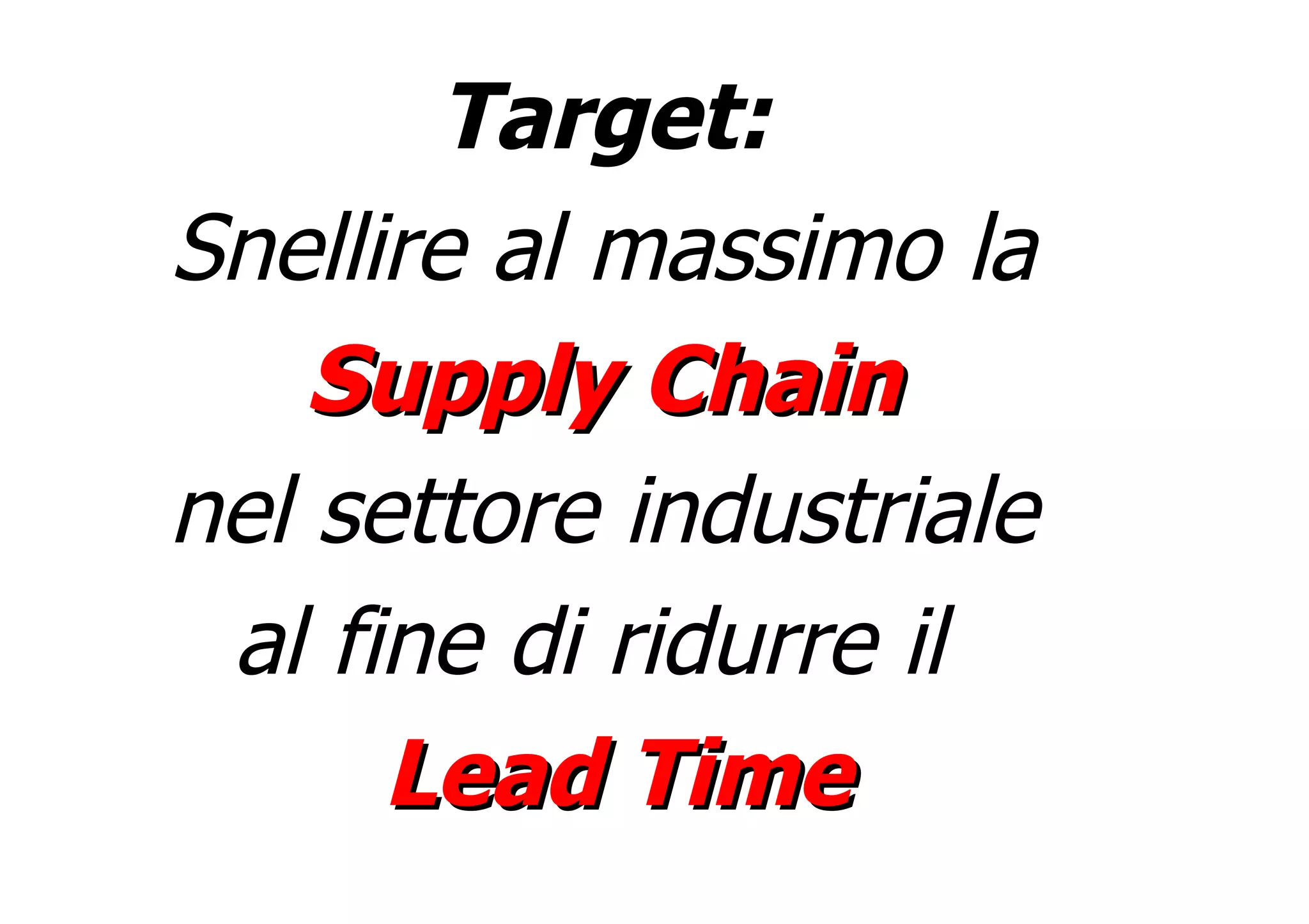 Target:  Snellire al massimo la   Supply Chain   nel settore industriale  al fine di ridurre il  Lead Time 