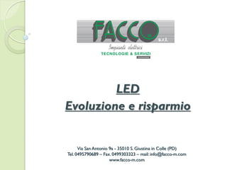 Via San Antonio 9a - 35010 S. Giustina in Colle (PD)
Tel. 0495790689 – Fax. 0499303323 – mail: info@facco-m.com
www.facco-m.com
LED
Evoluzione e risparmio
 