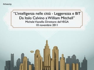 #chatcity



            “L’intelligenza nelle città - Leggerezza e BIT
                Da Italo Calvino a William Mitchell”
                    Michele Vianello Direttore del VEGA
                             10 novembre 2011
 