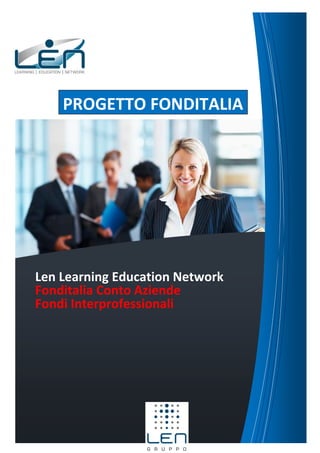 PROGETTO FONDITALIA




Len Learning Education Network
Fonditalia Conto Aziende
Fondi Interprofessionali




                                                                                               1
 Maggiori informazioni: www.lenformazione.it - www.fonditalia.org - Email fondi@gruppolen.it
 