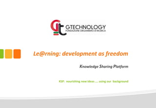 Le@rning: development as freedom
Knowledge Sharing Platform
KSP: nourishing new ideas …. using our background
 