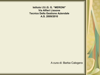 A cura di: Barba Calogera Istituto I.S.I.S. G. “MERONI” Via Alfieri Lissone Tecnico Della Gestione Aziendale A.S. 2009/2010 