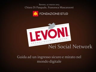 Baveno, 27 marzo 2013
    Chiara Di Pasquale, Francesca Mascanzoni




                        Nei Social Network
Guida ad un ingresso sicuro e mirato nel
           mondo digitale
                        1
 