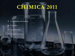 CHIMICA 2011

 La chimica e la matera

 L’atomo

 La molecola

 I legami chimici
 