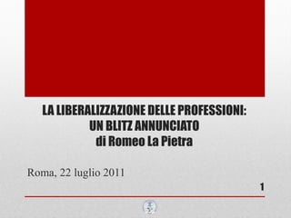 LA LIBERALIZZAZIONE DELLE PROFESSIONI:
            UN BLITZ ANNUNCIATO
             di Romeo La Pietra

Roma, 22 luglio 2011
                                            1
 