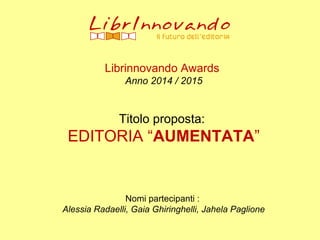Librinnovando Awards
Anno 2014 / 2015
Titolo proposta:
EDITORIA “AUMENTATA”
Nomi partecipanti :
Alessia Radaelli, Gaia Ghiringhelli, Jahela Paglione
 