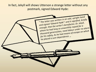In fact, Jekyll will shows Utterson a strange letter without any
postmark, signed Edward Hyde:
 