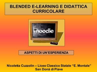 BLENDED E-LEARNING E DIDATTICA CURRICOLARE ASPETTI DI UN’ESPERIENZA Nicoletta Cuzzolin – Liceo Classico Statale “E. Montale” San Donà di Piave 