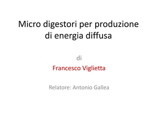 Micro digestori per produzione
di energia diffusa
di
Francesco Viglietta
Relatore: Antonio Gallea
 