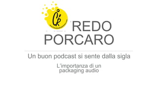 ALFREDO
PORCARO
Un buon podcast si sente dalla sigla
L’importanza di un
packaging audio
 