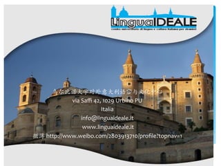 乌尔比诺⼤大学对外意⼤大利语⾔言与⽂文化中⼼心	
  
via	
  Saﬃ	
  42,	
  1029	
  Urbino	
  PU	
  
Italia	
  
info@linguaideale.it	
  
	
  www.linguaideale.it	
  
微薄 http://www.weibo.com/2803913710/proﬁle?topnav=1	
  
 