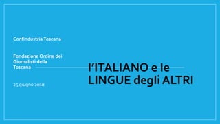 I’ITALIANO e Ie
LINGUE degIi ALTRI
Confindustria Toscana
Fondazione Ordine dei
Giornalisti della
Toscana
25 giugno 2018
 