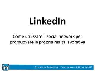 LinkedIn
Come utilizzare il social network per
promuovere la propria realtà lavorativa
A cura di Umberto Lisiero – Vicenza, venerdì 18 marzo 2016
 