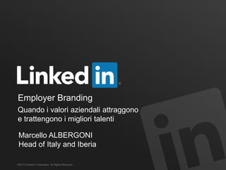 Employer Branding
©2013 LinkedIn Corporation. All Rights Reserved.
Quando i valori aziendali attraggono
e trattengono i migliori talenti
Marcello ALBERGONI
Head of Italy and Iberia
 