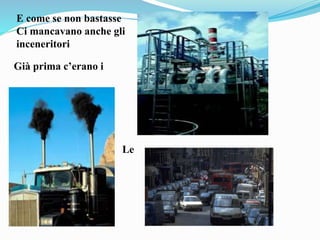 E come se non bastasse
Ci mancavano anche gli
inceneritori
Già prima c’erano i
Le
 