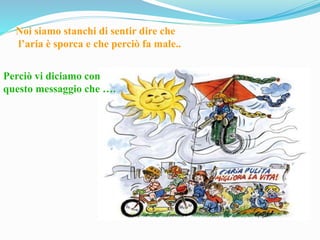 Noi siamo stanchi di sentir dire che
l’aria è sporca e che perciò fa male..
Perciò vi diciamo con
questo messaggio che ….
 