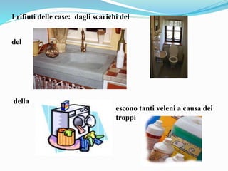 I rifiuti delle case: dagli scarichi del
del
della
escono tanti veleni a causa dei
troppi
 