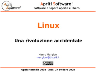 Apriti Software!
           Software e sapere aperto e libero




              Linux
Una rivoluzione accidentale


               Mauro Murgioni
              murgioni@tiscali.it




  Open Marmilla 2008 - Ales, 27 ottobre 2008
 