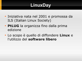 LinuxDay

Iniziativa nata nel 2001 e promossa da
ILS (Italian Linux Society)

PtLUG la organizza fino dalla prima
edizio...
