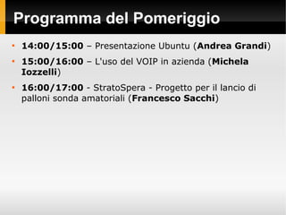 Programma del Pomeriggio

14:00/15:00 – Presentazione Ubuntu (Andrea Grandi)

15:00/16:00 – L'uso del VOIP in azienda (M...