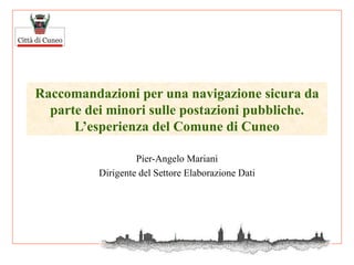 Raccomandazioni per una navigazione sicura da parte dei minori sulle postazioni pubbliche. L’esperienza del Comune di Cuneo Pier-Angelo Mariani Dirigente del Settore Elaborazione Dati 