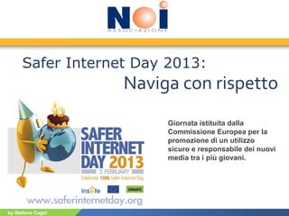 by Stefano Cagol
Safer Internet Day 2013:
Naviga con rispetto
Giornata istituita dalla
Commissione Europea per la
promozione di un utilizzo
sicuro e responsabile dei nuovi
media tra i più giovani.
 