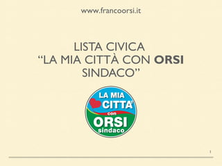 LISTA CIVICA
“LA MIA CITTÀ CON ORSI
SINDACO”
www.francoorsi.it
1
 