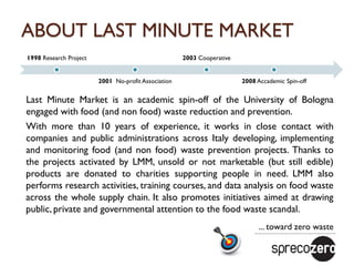 ABOUT LAST MINUTE MARKET
Last Minute Market is an academic spin-off of the University of Bologna
engaged with food (and no...