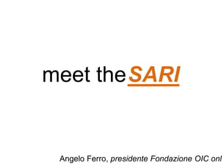 meet the
Angelo Ferro, presidente Fondazione OIC onlu
SARI
 
