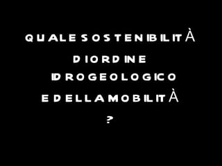 Q U AL E S O S T E N IB IL IT À
        D I O R D IN E
    ID R O G E O L O G IC O
   E D E L L A M O B IL IT À
               ?
 
