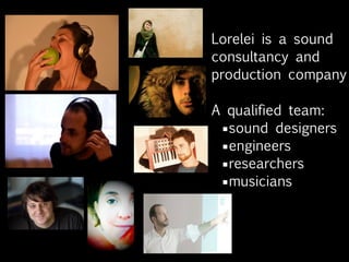 Lorelei is a sound &
acoustic design
agency focused on
sonic interaction
design

A qualified team
   sound designers
   engineers
   researchers
   musicians
 