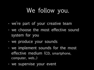 Brand analysis
       brand values, competitors,
        datas, goals, history and
        scenarios
       interactive sound branding
        guidelines
       product sound branding
        guidelines


http://www.flickr.com/photos/pazca/4391269931/
 