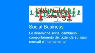 Social Business
Le dinamiche social cambiano il
comportamento dell’azienda sui suoi
mercati e internamente
 