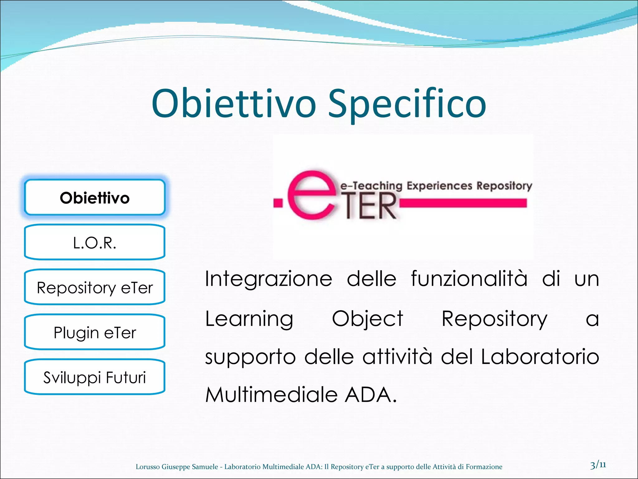 Obiettivo Specifico Integrazione delle funzionalità di un Learning Object Repository a supporto delle attività del Laboratorio Multimediale ADA. /11 Lorusso Giuseppe Samuele - Laboratorio Multimediale ADA: Il Repository eTer a supporto delle Attività di Formazione Obiettivo 
