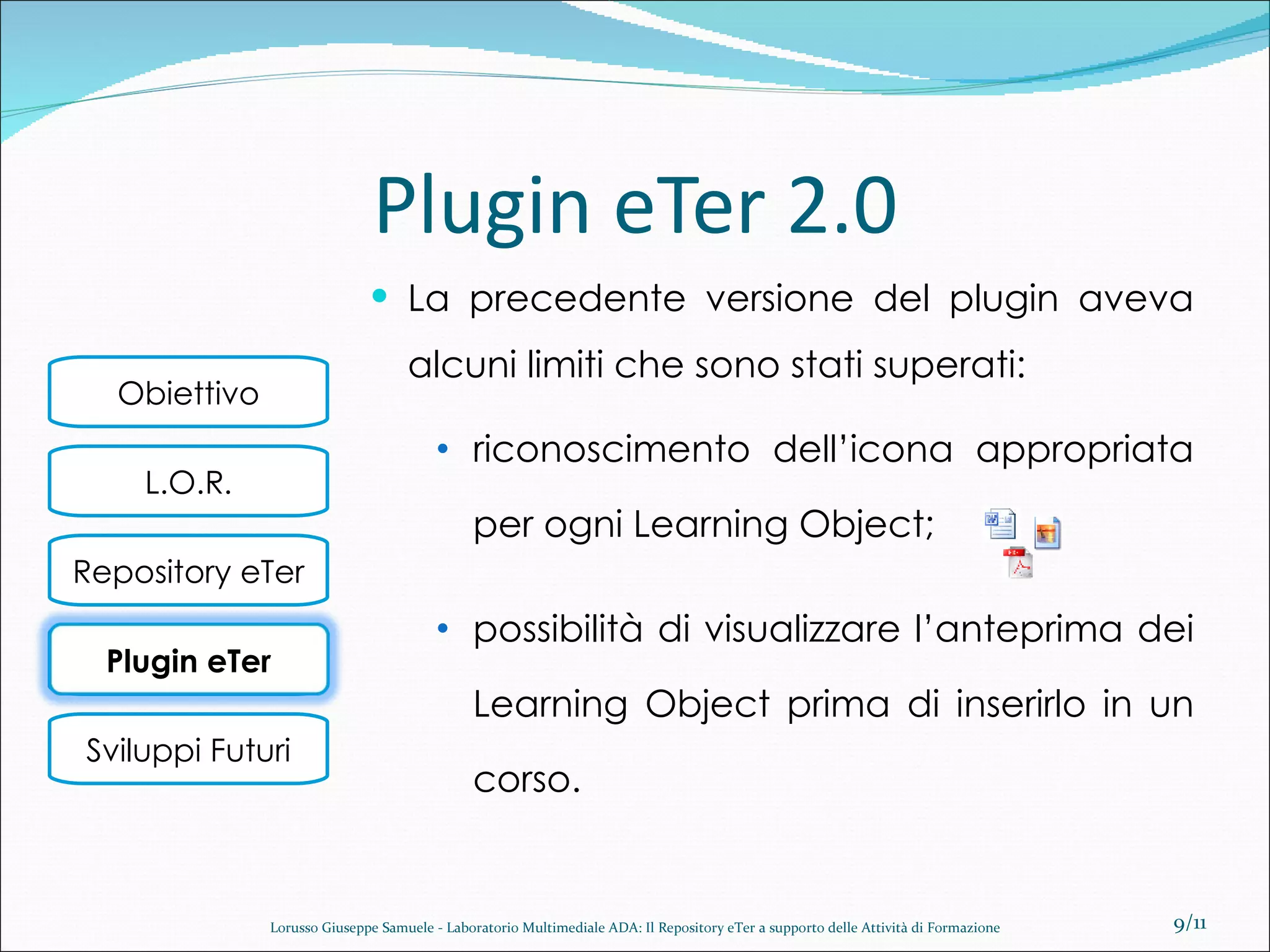 Plugin eTer 2.0 La precedente versione del plugin aveva alcuni limiti che sono stati superati: riconoscimento dell’icona appropriata per ogni Learning Object;  possibilità di visualizzare l’anteprima dei Learning Object prima di inserirlo in un corso. /11 Lorusso Giuseppe Samuele - Laboratorio Multimediale ADA: Il Repository eTer a supporto delle Attività di Formazione Plugin eTer 