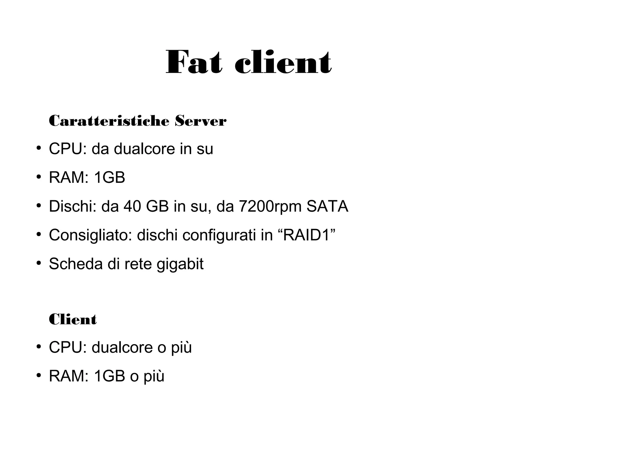 Fat client
Caratteristiche Server
●

CPU: da dualcore in su

●

RAM: 1GB

●

Dischi: da 40 GB in su, da 7200rpm SATA

●

Consigliato: dischi configurati in “RAID1”

●

Scheda di rete gigabit
Client

●

CPU: dualcore o più

●

RAM: 1GB o più

 