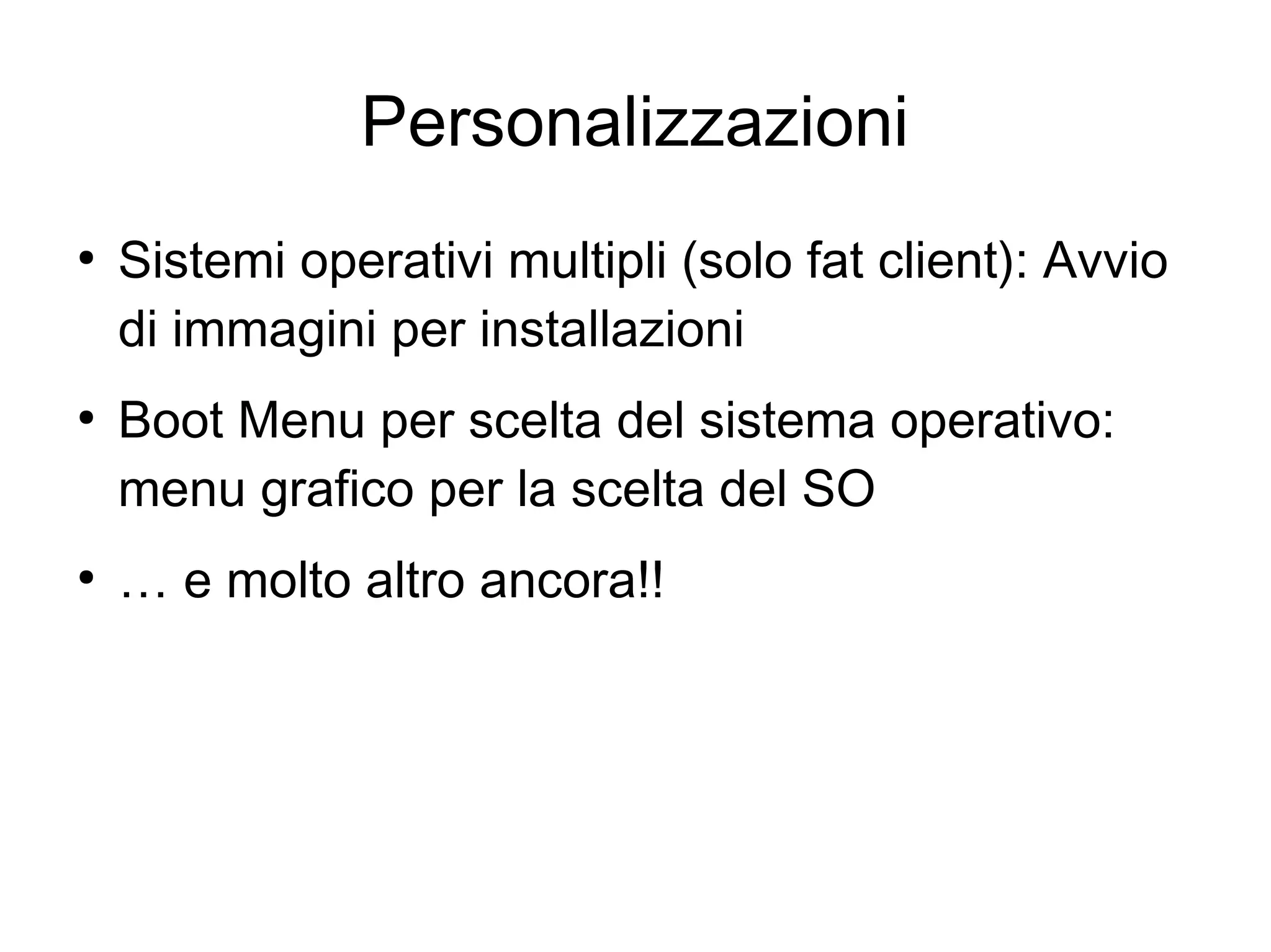 Personalizzazioni
●

●

●

Sistemi operativi multipli (solo fat client): Avvio
di immagini per installazioni
Boot Menu per scelta del sistema operativo:
menu grafico per la scelta del SO
… e molto altro ancora!!

 