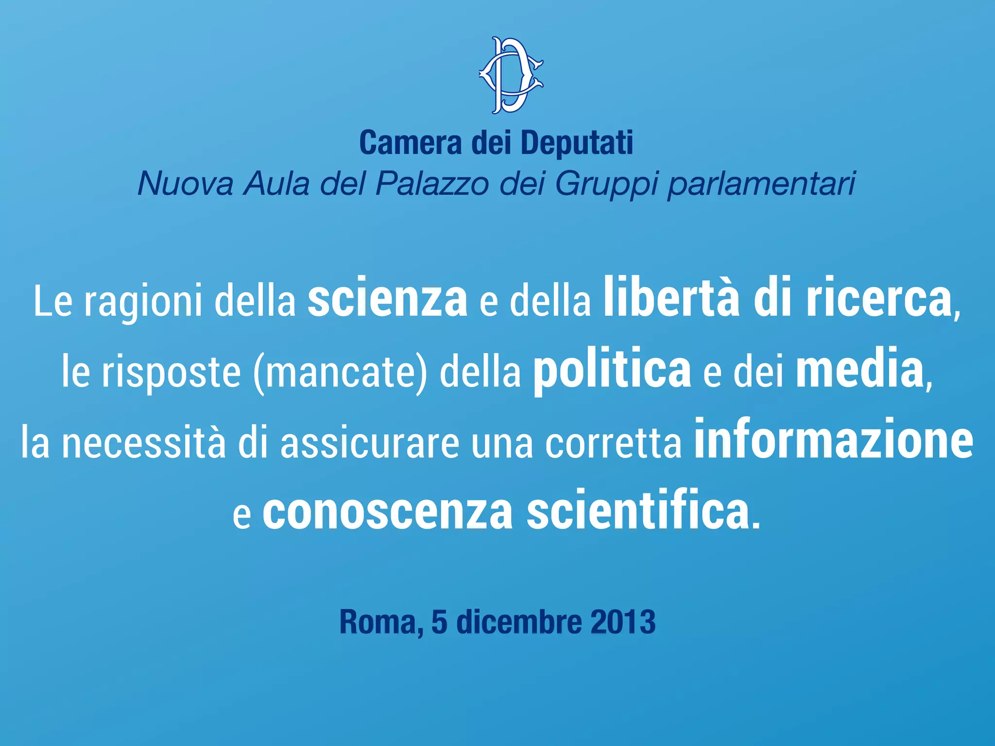 Camera dei Deputati
Nuova Aula del Palazzo dei Gruppi parlamentari

Le ragioni della scienza e della libertà di ricerca,
le risposte (mancate) della politica e dei media,
la necessità di assicurare una corretta informazione
e conoscenza scientifica.
Roma, 5 dicembre 2013

 