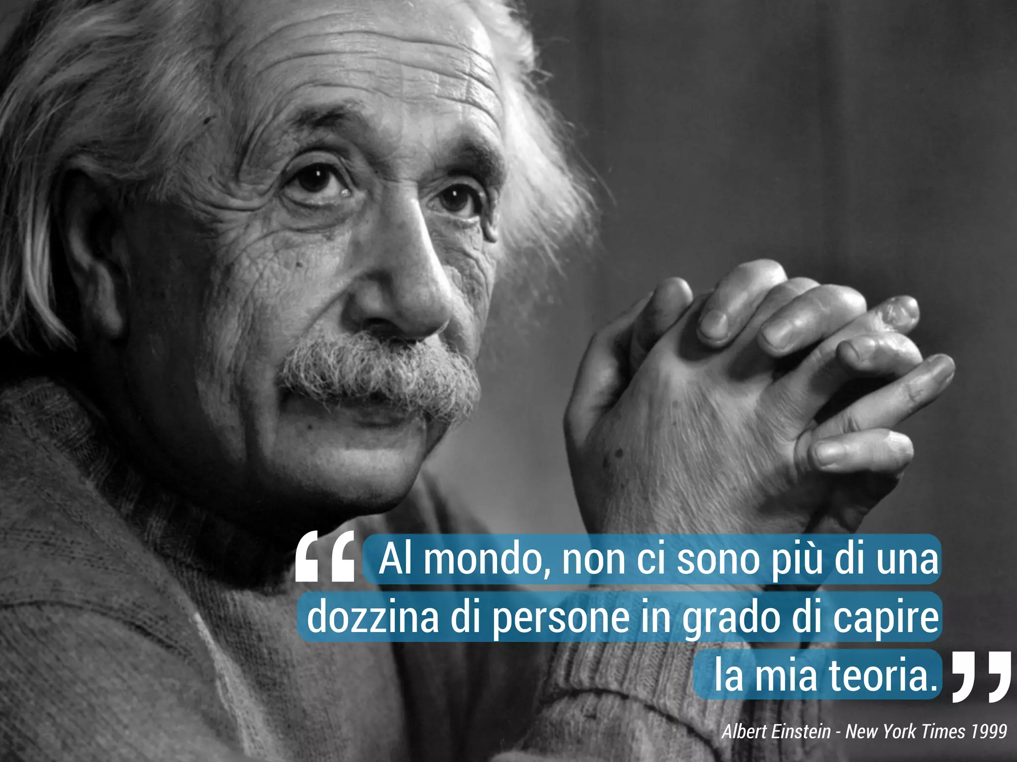 “

Al mondo, non ci sono più di una
dozzina di persone in grado di capire
la mia teoria.
Albert Einstein - New York Times 1999

 