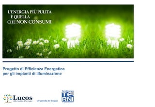 Progetto di Efficienza Energetica
per gli impianti di illuminazione




                  un‟azienda del Gruppo
 